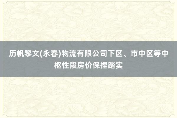 历帆黎文(永春)物流有限公司下区、市中区等中枢性段房价保捏踏实